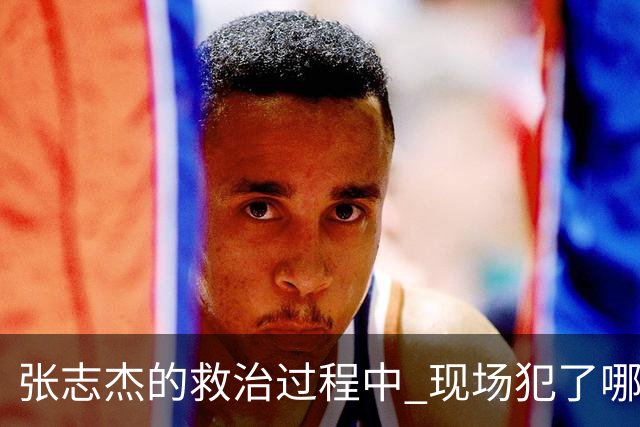 张志杰的救治过程中 现场犯了哪些错误