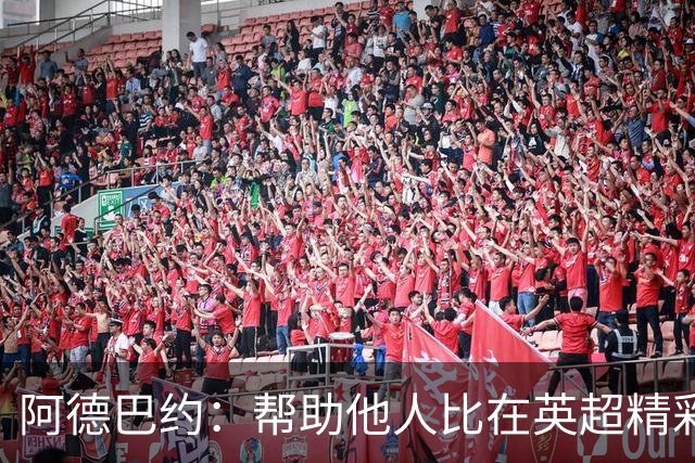 阿德巴约：帮助他人比在英超精彩进球更有意义